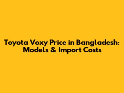Toyota Voxy Price in Bangladesh: Models & Import Costs