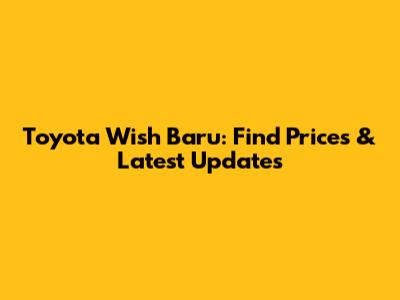 Toyota Wish Baru: Find Prices & Latest Updates