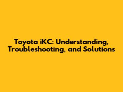 Toyota iKC: Understanding, Troubleshooting, and Solutions