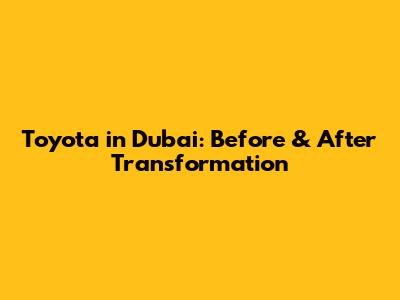 Toyota in Dubai: Before & After Transformation