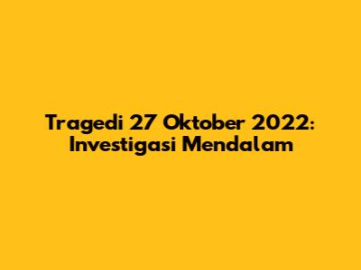 Tragedi 27 Oktober 2022: Investigasi Mendalam