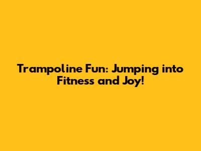 Trampoline Fun: Jumping into Fitness and Joy!
