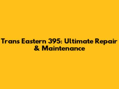 Trans Eastern 395: Ultimate Repair & Maintenance