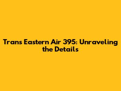 Trans Eastern Air 395: Unraveling the Details