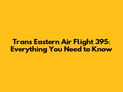 Trans Eastern Air Flight 395: Everything You Need to Know