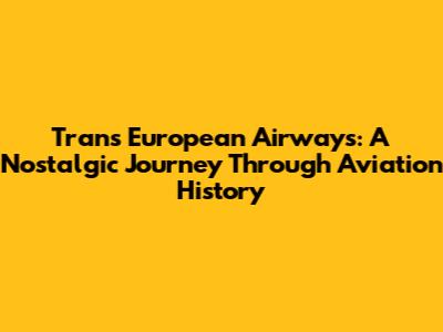 Trans European Airways: A Nostalgic Journey Through Aviation History