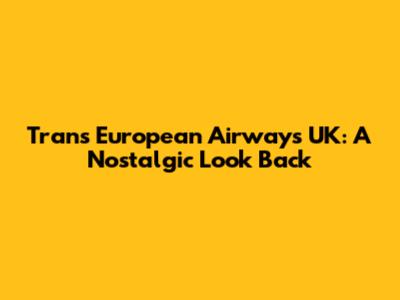 Trans European Airways UK: A Nostalgic Look Back