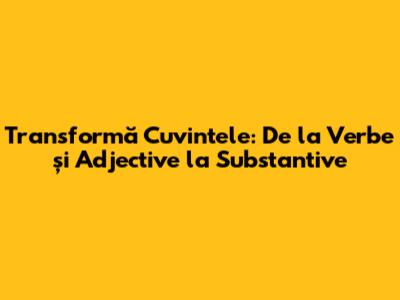 Transformă Cuvintele: De la Verbe și Adjective la Substantive