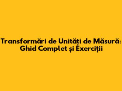 Transformări de Unități de Măsură: Ghid Complet și Exerciții