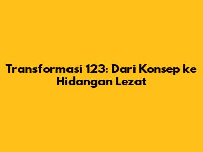 Transformasi 123: Dari Konsep ke Hidangan Lezat