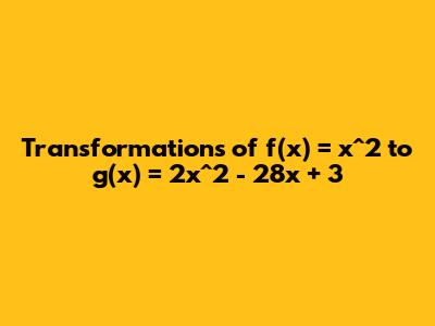 Transformations of f(x) = x^2 to g(x) = 2x^2 - 28x + 3