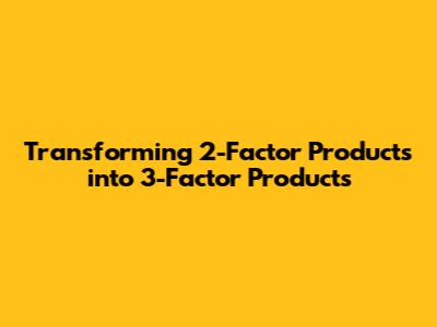 Transforming 2-Factor Products into 3-Factor Products