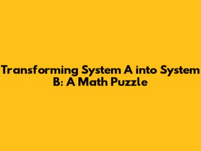 Transforming System A into System B: A Math Puzzle