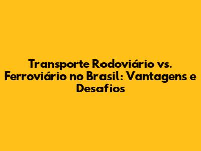 Transporte Rodoviário vs. Ferroviário no Brasil: Vantagens e Desafios