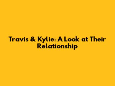 Travis & Kylie: A Look at Their Relationship