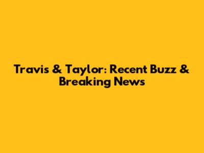 Travis & Taylor: Recent Buzz & Breaking News