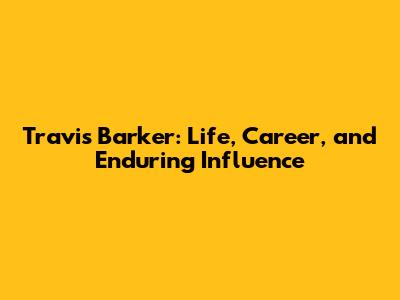 Travis Barker: Life, Career, and Enduring Influence