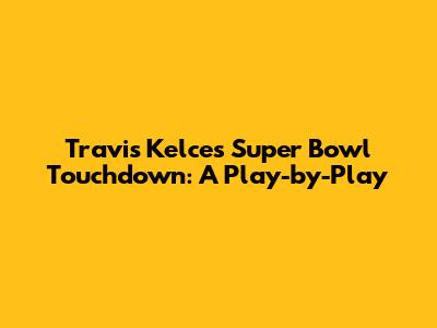 Travis Kelce's Super Bowl Touchdown: A Play-by-Play