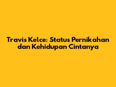 Travis Kelce: Status Pernikahan dan Kehidupan Cintanya