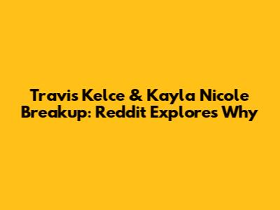 Travis Kelce & Kayla Nicole Breakup: Reddit Explores Why