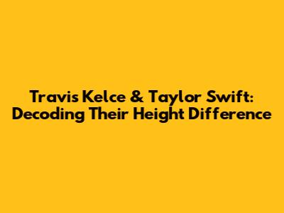 Travis Kelce & Taylor Swift: Decoding Their Height Difference