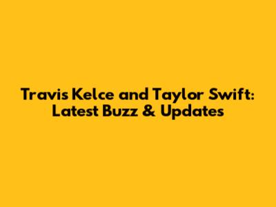 Travis Kelce and Taylor Swift: Latest Buzz & Updates