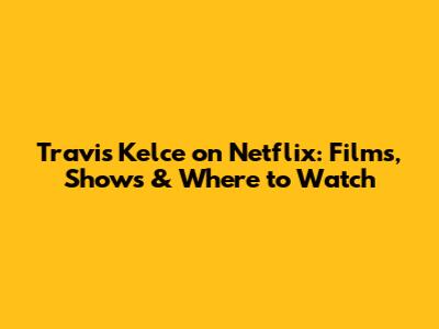 Travis Kelce on Netflix: Films, Shows & Where to Watch