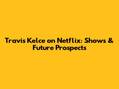 Travis Kelce on Netflix: Shows & Future Prospects
