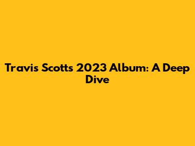 Travis Scott's 2023 Album: A Deep Dive