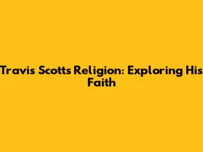 Travis Scott's Religion: Exploring His Faith