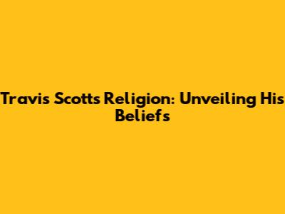 Travis Scott's Religion: Unveiling His Beliefs