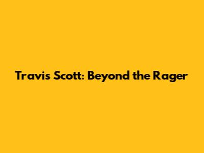 Travis Scott: Beyond the Rager