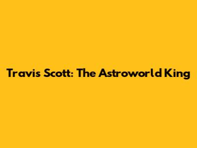 Travis Scott: The Astroworld King