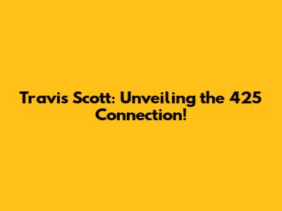 Travis Scott: Unveiling the 425 Connection!
