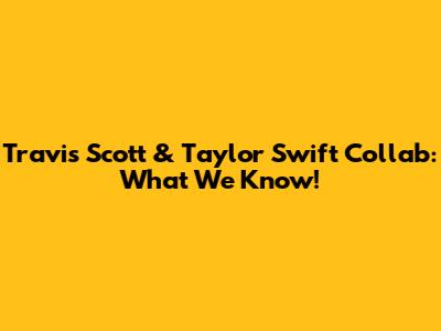 Travis Scott & Taylor Swift Collab: What We Know!