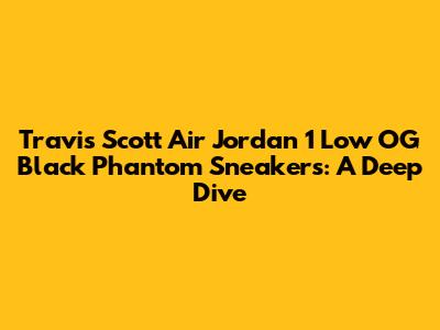 Travis Scott Air Jordan 1 Low OG Black Phantom Sneakers: A Deep Dive
