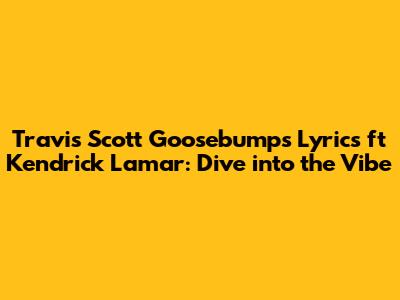 Travis Scott Goosebumps Lyrics ft Kendrick Lamar: Dive into the Vibe
