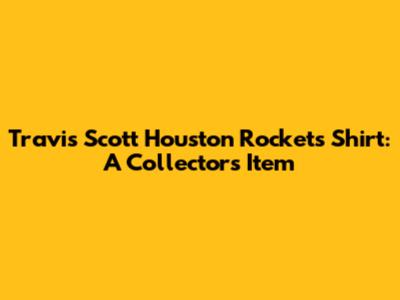 Travis Scott Houston Rockets Shirt: A Collector's Item