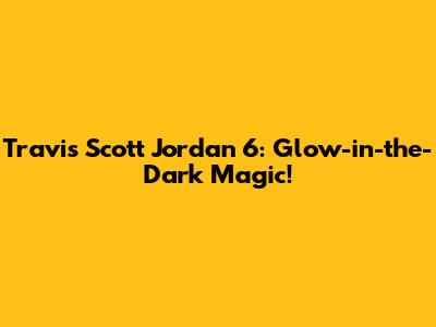 Travis Scott Jordan 6: Glow-in-the-Dark Magic!