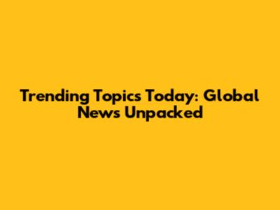 Trending Topics Today: Global News Unpacked