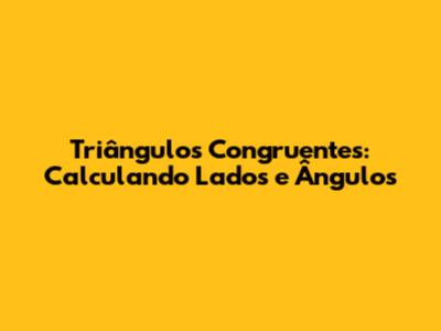 Triângulos Congruentes: Calculando Lados e Ângulos