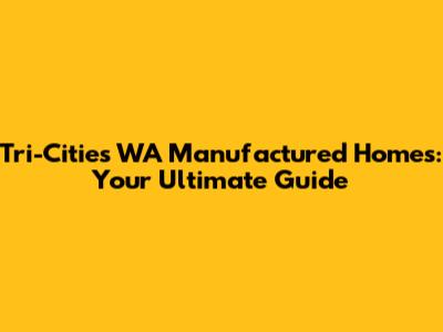 Tri-Cities WA Manufactured Homes: Your Ultimate Guide