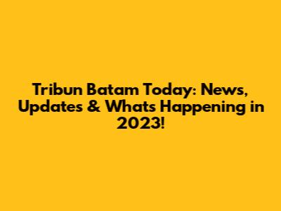 Tribun Batam Today: News, Updates & What's Happening in 2023!