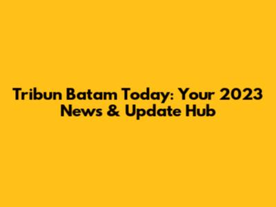 Tribun Batam Today: Your 2023 News & Update Hub