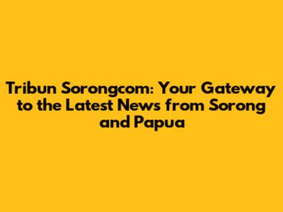 Tribun Sorongcom: Your Gateway to the Latest News from Sorong and Papua
