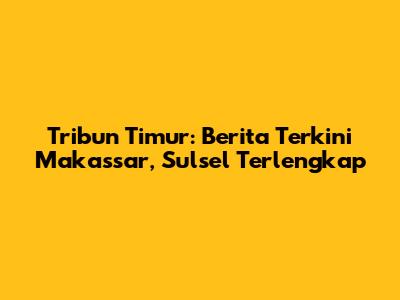 Tribun Timur: Berita Terkini Makassar, Sulsel Terlengkap