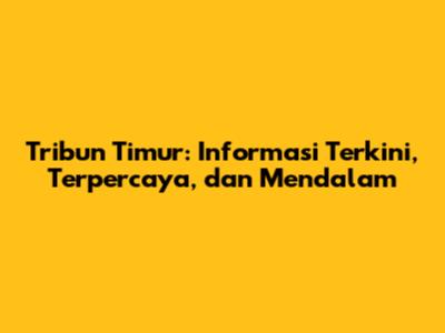 Tribun Timur: Informasi Terkini, Terpercaya, dan Mendalam