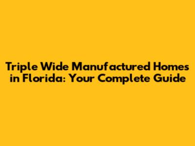 Triple Wide Manufactured Homes in Florida: Your Complete Guide