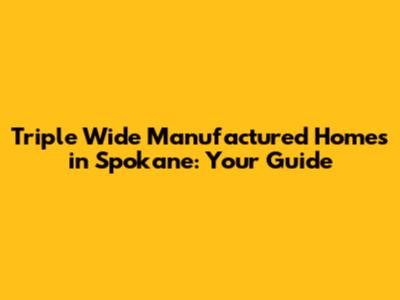 Triple Wide Manufactured Homes in Spokane: Your Guide