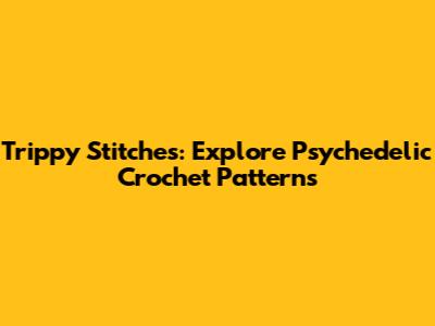 Trippy Stitches: Explore Psychedelic Crochet Patterns